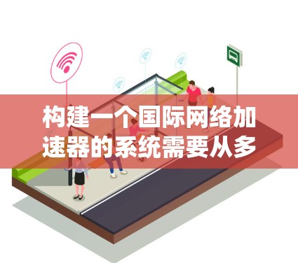 构建一个国际网络加速器的系统需要从多个方面入手，包括功能模块设计、API配置、服务器端管理、用户体验优化以及扩展性和稳定性。以下是一个详细的步骤指南