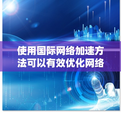 使用国际网络加速方法可以有效优化网络连接，提升使用体验。以下是一个系统化的指南，帮助您高效使用国际网络加速工具