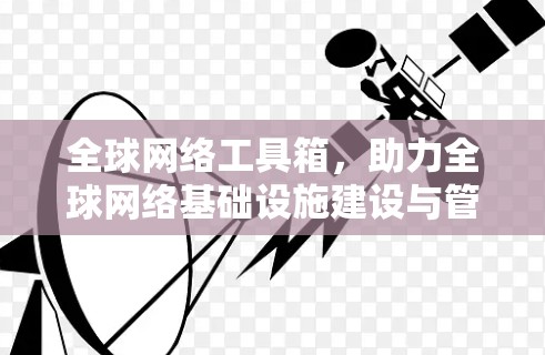 全球网络工具箱,助力全球网络基础设施建设与管理 全球网络工具箱,助力全球网络基础设施建设与管理