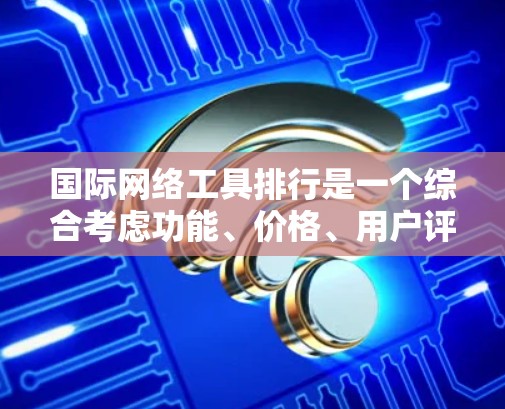 国际网络工具排行是一个综合考虑功能、价格、用户评价、平台覆盖和社区支持等因素后形成的排序体系。以下是详细的分析和总结