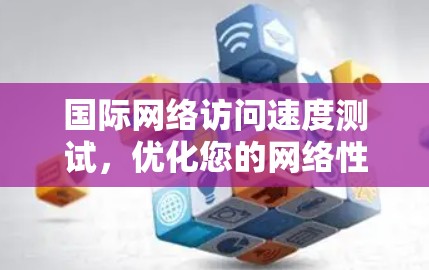国际网络访问速度测试，优化您的网络性能
