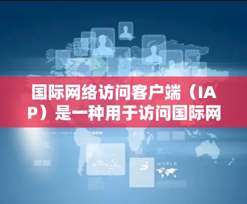 国际网络访问客户端（IAP）是一种用于访问国际网络资源的客户端，旨在满足国际用户在不同国家或地区的网络访问需求。以下是关于IAP的详细信息