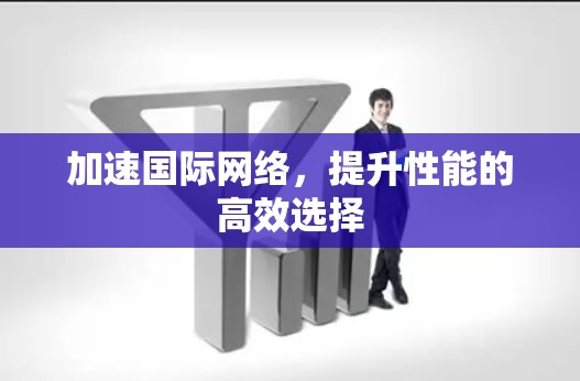加速国际网络，提升性能的高效选择