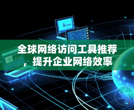 全球网络访问工具推荐，提升企业网络效率