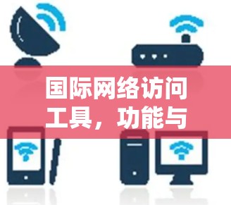 国际网络访问工具,功能与应用详解 国际网络访问工具,功能与应用详解