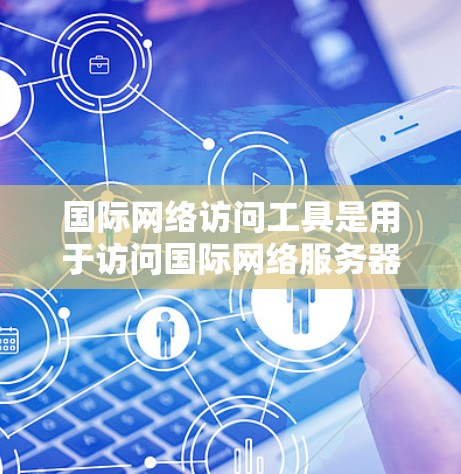 国际网络访问工具是用于访问国际网络服务器的软件和设备，主要分为以下几个类别