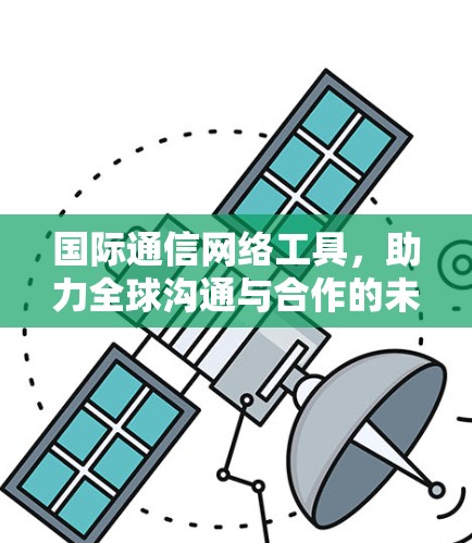 国际通信网络工具，助力全球沟通与合作的未来