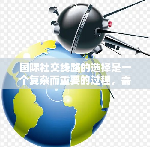 国际社交线路的选择是一个复杂而重要的过程，需要综合考虑多个因素以找到最适合个人和企业需求的方式。以下是对国际社交线路选择的分步指南