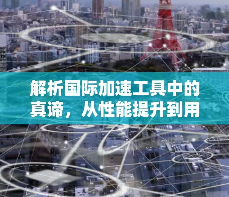 解析国际加速工具中的真谛，从性能提升到用户体验的双重价值