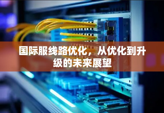 国际服线路优化，从优化到升级的未来展望