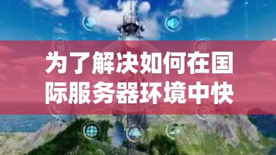 为了解决如何在国际服务器环境中快速连接的问题，以下是一个系统的解决方案