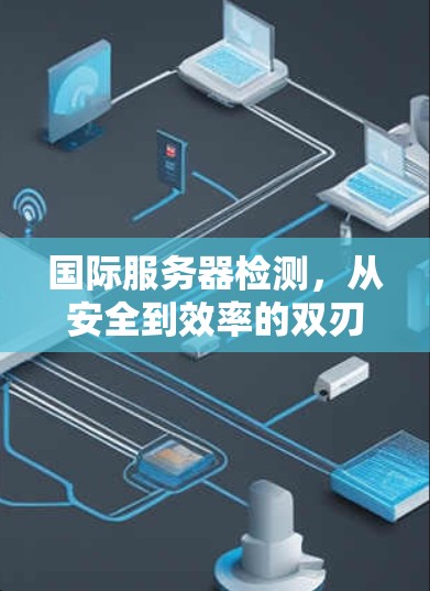 国际服务器检测，从安全到效率的双刃剑