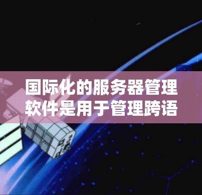 国际化的服务器管理软件是用于管理跨语言环境、跨环境服务器以及国际化服务器的工具。以下是对这些工具的详细介绍
