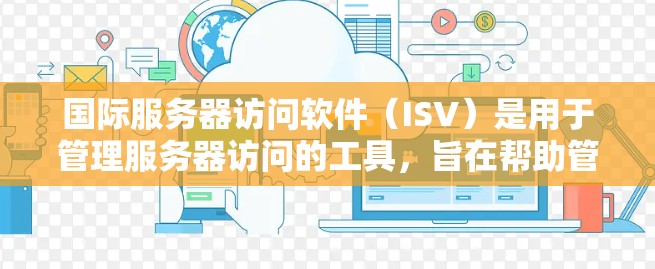 国际服务器访问软件（ISV）是用于管理服务器访问的工具，旨在帮助管理员监控、控制和管理访问。以下是对ISV的详细整理