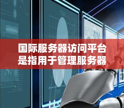 国际服务器访问平台是指用于管理服务器、存储和应用的云计算服务。以下是对这些平台的详细总结，帮助您更好地理解和应用这些工具