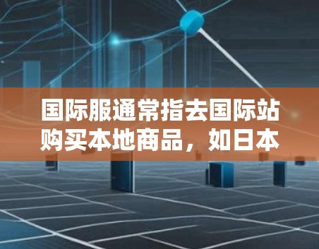 国际服通常指去国际站购买本地商品，如日本、韩国、欧美等国的商品。以下是一些常见的国际服网站及其推荐的网络工具
