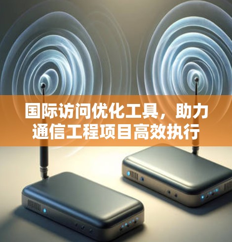 国际访问优化工具，助力通信工程项目高效执行