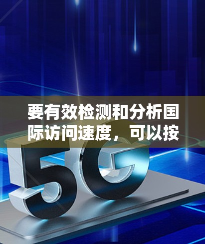 要有效检测和分析国际访问速度,可以按照以下步骤进行 要有效检测和分析国际访问速度,可以按照以下步骤进行