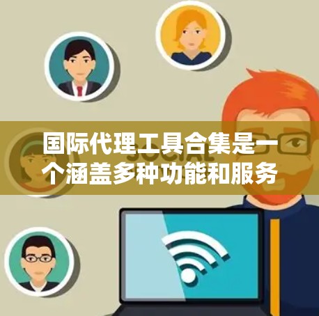 国际代理工具合集是一个涵盖多种功能和服务的工具系统，主要服务于代理人在国际市场的销售和管理。以下是这些工具合集的大类及其详细描述