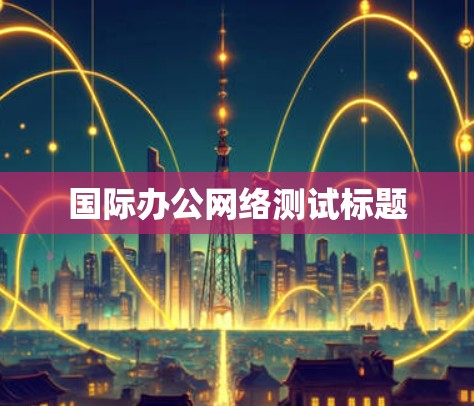 国际办公网络测试标题 国际办公网络测试标题