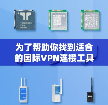 为了帮助你找到适合的国际VPN连接工具,以下是一个详细的比较和推荐过程 为了帮助你找到适合的国际VPN连接工具,以下是一个详细的比较和推荐过程