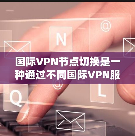 国际VPN节点切换是一种通过不同国际VPN服务实现数据传输和访问的技术。以下是对该问题的系统总结