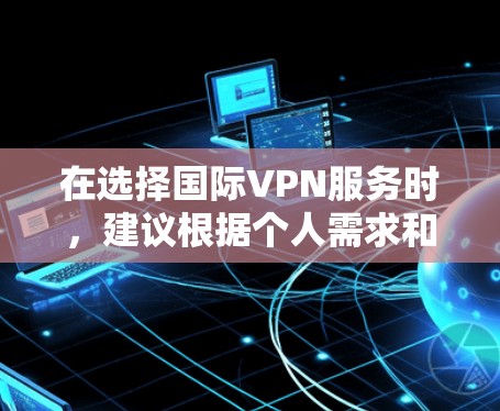 在选择国际VPN服务时,建议根据个人需求和预算进行评估。以下是一些关键点和推荐 在选择国际VPN服务时,建议根据个人需求和预算进行评估。以下是一些关键点和推荐