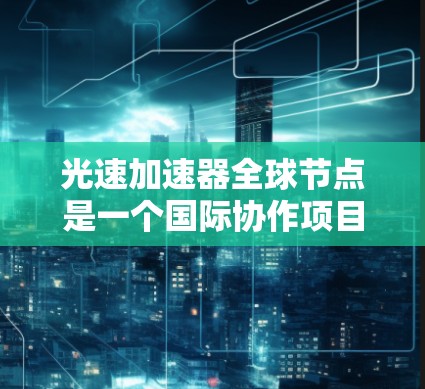 光速加速器全球节点是一个国际协作项目,旨在利用物理和化学手段加速光速,推动相关领域的科学研究和应用。以下是对其核心概念和应用的详细分析 光速加速器全球节点是一个国际协作项目,旨在利用物理和化学手段加速光速,推动相关领域的科学研究和应用。以下是对其核心概念和应用的详细分析