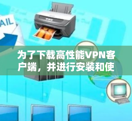 为了下载高性能VPN客户端，并进行安装和使用，您可以按照以下步骤进行