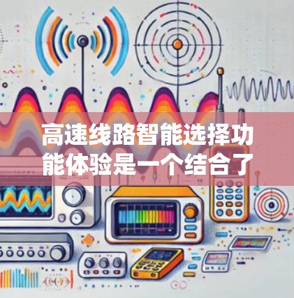高速线路智能选择功能体验是一个结合了交通工程、计算机科学和城市规划的复杂系统,旨在通过智能化算法和数据分析,优化高速路网的布局、设计和配置。以下是该功能体验的主要内容和特点 高速线路智能选择功能体验是一个结合了交通工程、计算机科学和城市规划的复杂系统,旨在通过智能化算法和数据分析,优化高速路网的布局、设计和配置。以下是该功能体验的主要内容和特点