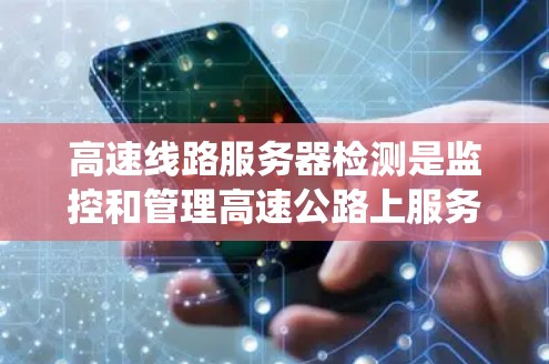 高速线路服务器检测是监控和管理高速公路上服务器系统的活动，旨在确保它们的正常运行和高效运行。以下是对该主题的分步解释