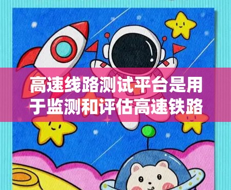 高速线路测试平台是用于监测和评估高速铁路、公路和航空等高流量交通环境的设备系统，其核心功能包括环境监测、车辆运行测试和数据分析。以下是该平台的主要特点和功能