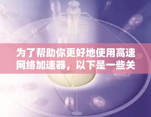 为了帮助你更好地使用高速网络加速器，以下是一些关键步骤和考虑因素的总结
