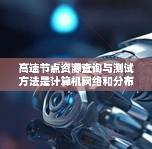 高速节点资源查询与测试方法是计算机网络和分布式系统中用于高效分配和测试资源的重要技术。以下是对该主题的详细分析和总结