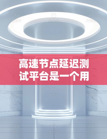 高速节点延迟测试平台是一个用于测试网络延迟和性能的工具，广泛应用于工业、物流、医疗等领域。以下是对其特点、应用场景、测试方法、功能优势、挑战以及解决方案的详细分析