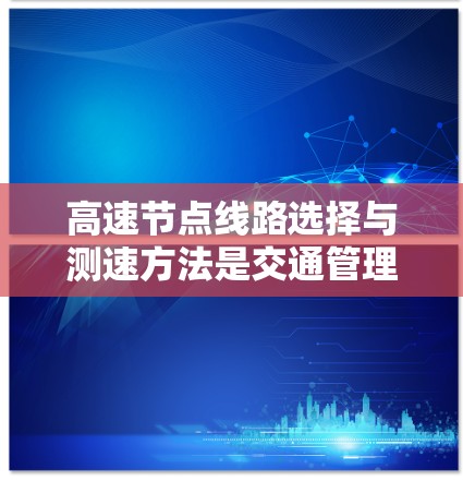 高速节点线路选择与测速方法是交通管理中的关键环节,以下是详细的总结 高速节点线路选择与测速方法是交通管理中的关键环节,以下是详细的总结
