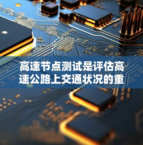 高速节点测试是评估高速公路上交通状况的重要组成部分，包括多个步骤的综合应用。以下是对高速节点测试的详细分析和建议