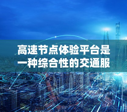 高速节点体验平台是一种综合性的交通服务系统，旨在提供高速度、高精度导航、实时交通信息和智能交通管理功能。这些平台根据不同用户需求，如司机、政府机构和企业，设计并运营，以提升城市交通的效率和效果