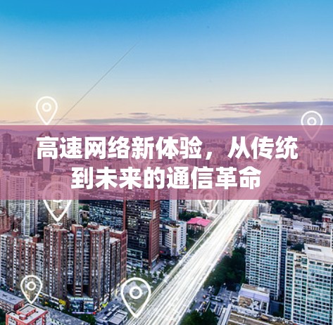 高速网络新体验,从传统到未来的通信革命 高速网络新体验,从传统到未来的通信革命