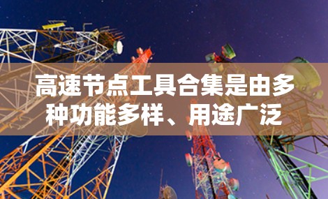 高速节点工具合集是由多种功能多样、用途广泛的工具和框架组成的，涵盖了网络流量管理、设备管理、数据处理等多个领域。以下是对这些工具的分类和概述，供您参考
