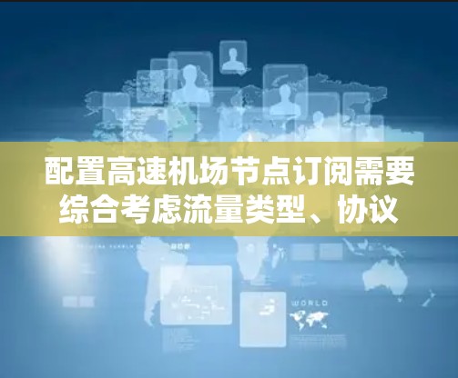配置高速机场节点订阅需要综合考虑流量类型、协议选择、端口配置和参数设置。以下是一个清晰的步骤指南 配置高速机场节点订阅需要综合考虑流量类型、协议选择、端口配置和参数设置。以下是一个清晰的步骤指南