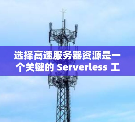 选择高速服务器资源是一个关键的 Serverless 工作，它能帮助你在处理高负载和多任务请求时更高效。以下是一个有条理的指南，帮助你选择最佳的高速服务器资源