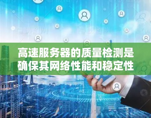 高速服务器的质量检测是确保其网络性能和稳定性的重要环节，以下是详细的检测方法