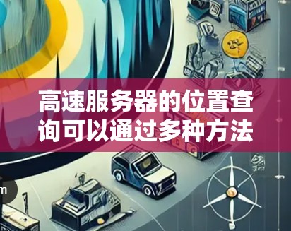 高速服务器的位置查询可以通过多种方法实现，以下是一些常用的方法和工具