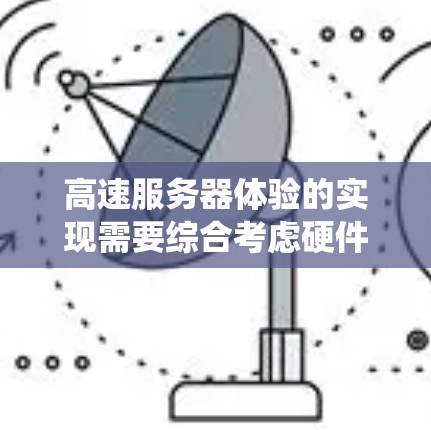 高速服务器体验的实现需要综合考虑硬件加速、分布式系统、实时处理技术以及商业应用的广泛需求。以下是对这一问题的分步解释