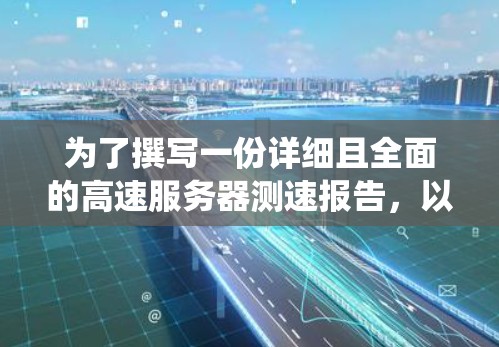 为了撰写一份详细且全面的高速服务器测速报告，以下是一个系统化的步骤指南