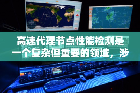 高速代理节点性能检测是一个复杂但重要的领域，涉及多个步骤和工具的使用。以下是对这一主题的总结和详细分析