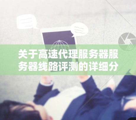 关于高速代理服务器服务器线路评测的详细分析如下
