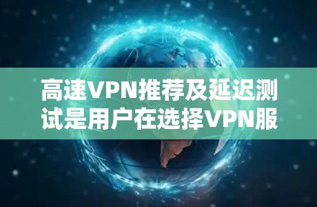 高速VPN推荐及延迟测试是用户在选择VPN服务时的重要考虑因素。以下是对高速VPN推荐和延迟测试的详细分析