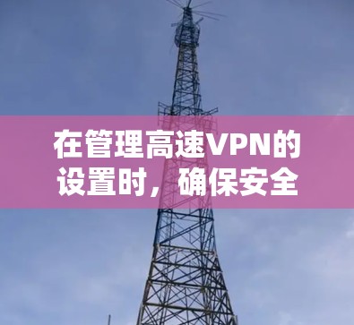 在管理高速VPN的设置时，确保安全和合规是关键。以下是详细的步骤指南